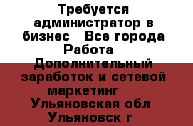 Требуется администратор в бизнес - Все города Работа » Дополнительный заработок и сетевой маркетинг   . Ульяновская обл.,Ульяновск г.